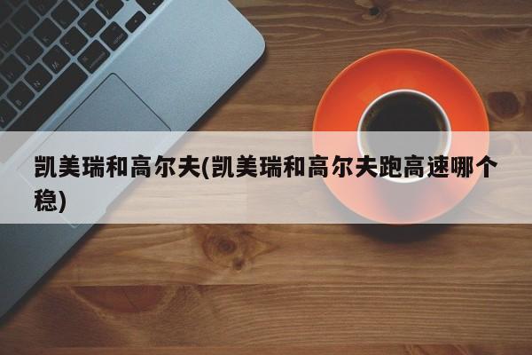 凯美瑞和高尔夫(凯美瑞和高尔夫跑高速哪个稳)
