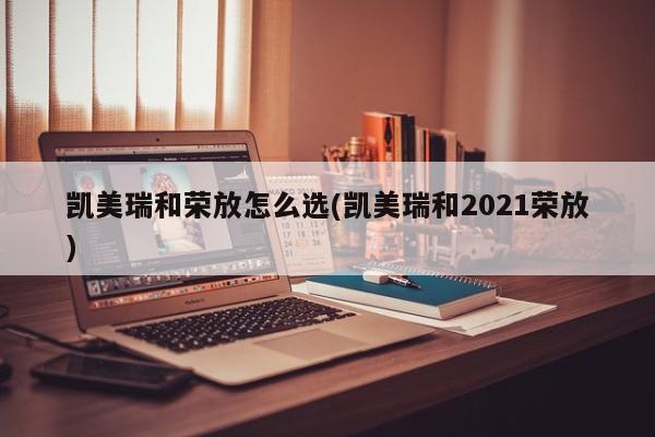 凯美瑞和荣放怎么选(凯美瑞和2021荣放)