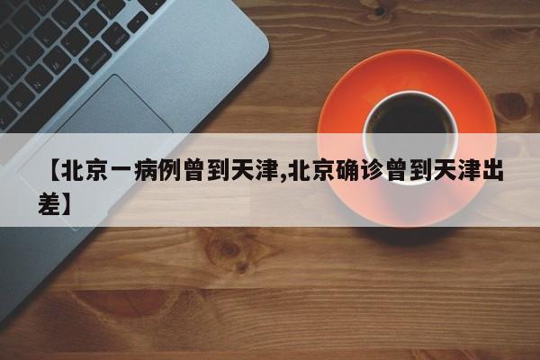 【北京一病例曾到天津,北京确诊曾到天津出差】