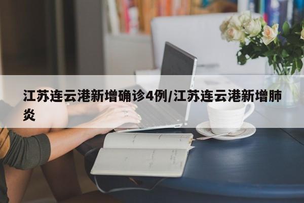 江苏连云港新增确诊4例/江苏连云港新增肺炎