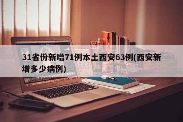 31省份新增71例本土西安63例(西安新增多少病例)