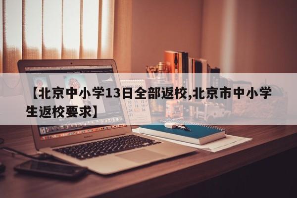 【北京中小学13日全部返校,北京市中小学生返校要求】