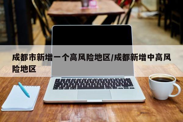 成都市新增一个高风险地区/成都新增中高风险地区