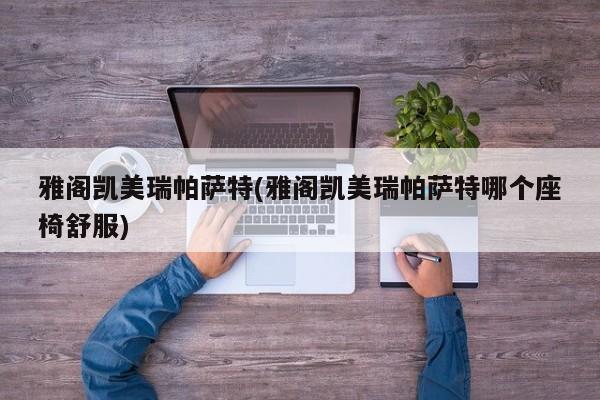 雅阁凯美瑞帕萨特(雅阁凯美瑞帕萨特哪个座椅舒服)