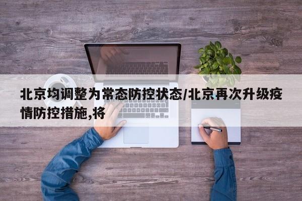 北京均调整为常态防控状态/北京再次升级疫情防控措施,将