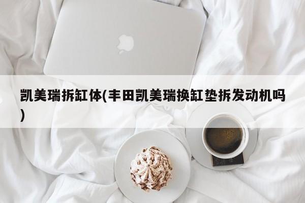 凯美瑞拆缸体(丰田凯美瑞换缸垫拆发动机吗)