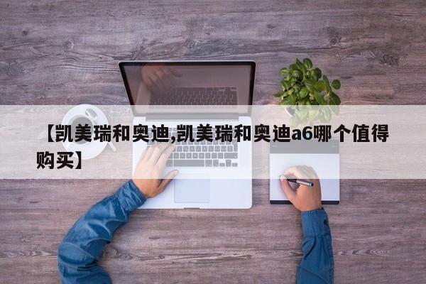 【凯美瑞和奥迪,凯美瑞和奥迪a6哪个值得购买】