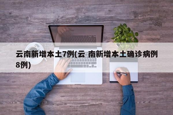 云南新增本土7例(云 南新增本土确诊病例8例)