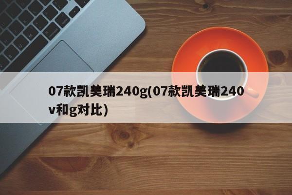 07款凯美瑞240g(07款凯美瑞240v和g对比)
