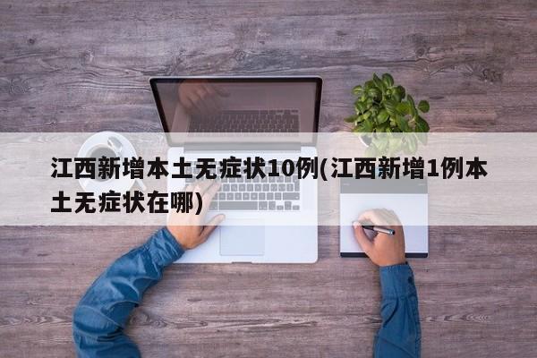 江西新增本土无症状10例(江西新增1例本土无症状在哪)