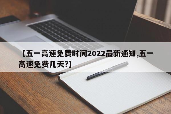 【五一高速免费时间2022最新通知,五一高速免费几天?】