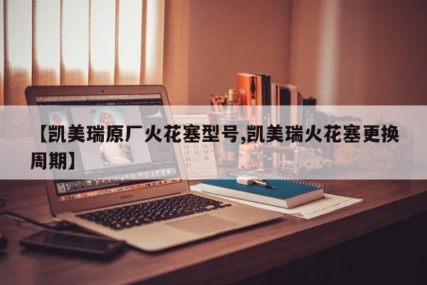 【凯美瑞原厂火花塞型号,凯美瑞火花塞更换周期】