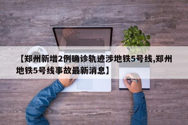 【郑州新增2例确诊轨迹涉地铁5号线,郑州地铁5号线事故最新消息】
