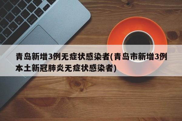 青岛新增3例无症状感染者(青岛市新增3例本土新冠肺炎无症状感染者)