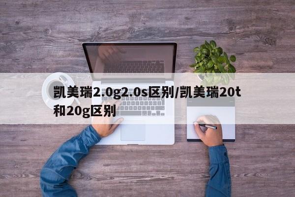 凯美瑞2.0g2.0s区别/凯美瑞20t和20g区别
