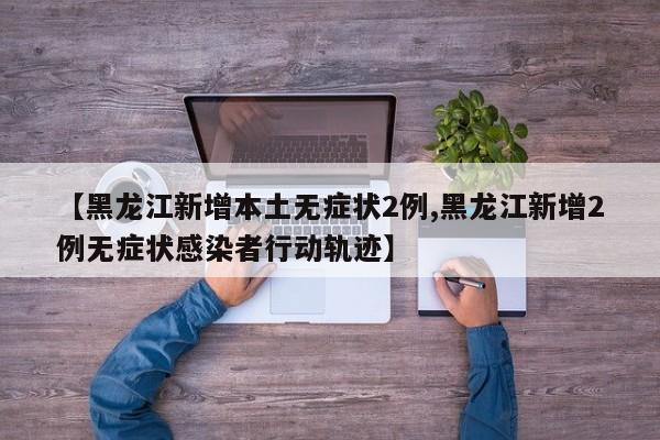 【黑龙江新增本土无症状2例,黑龙江新增2例无症状感染者行动轨迹】