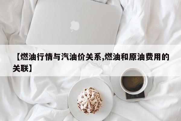 【燃油行情与汽油价关系,燃油和原油费用的关联】