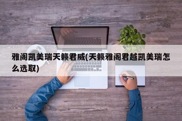 雅阁凯美瑞天籁君威(天籁雅阁君越凯美瑞怎么选取)