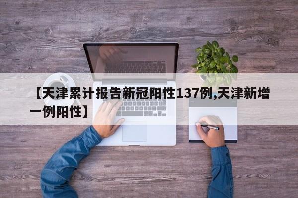【天津累计报告新冠阳性137例,天津新增一例阳性】