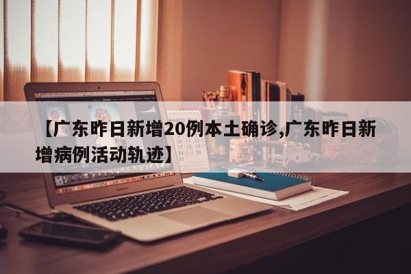 【广东昨日新增20例本土确诊,广东昨日新增病例活动轨迹】