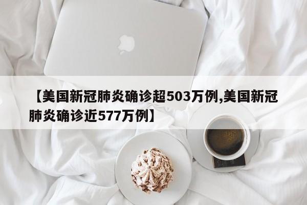 【美国新冠肺炎确诊超503万例,美国新冠肺炎确诊近577万例】