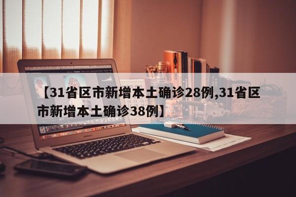 【31省区市新增本土确诊28例,31省区市新增本土确诊38例】