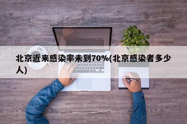 北京近来感染率未到70%(北京感染者多少人)