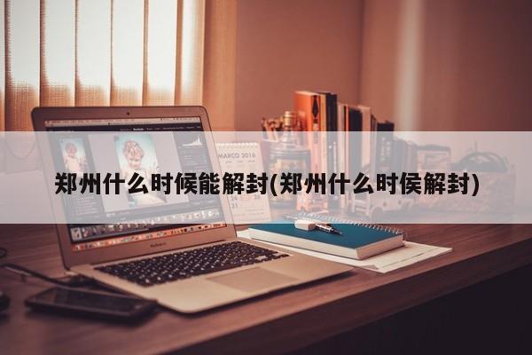 郑州什么时候能解封(郑州什么时侯解封)