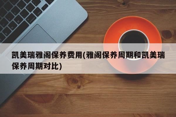 凯美瑞雅阁保养费用(雅阁保养周期和凯美瑞保养周期对比)
