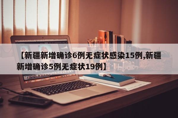 【新疆新增确诊6例无症状感染15例,新疆新增确诊5例无症状19例】