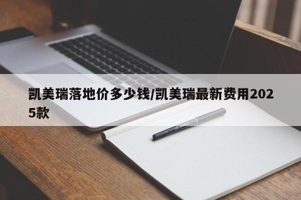 凯美瑞落地价多少钱/凯美瑞最新费用2025款