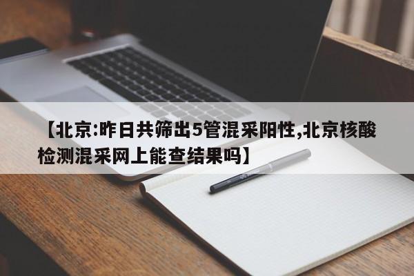 【北京:昨日共筛出5管混采阳性,北京核酸检测混采网上能查结果吗】
