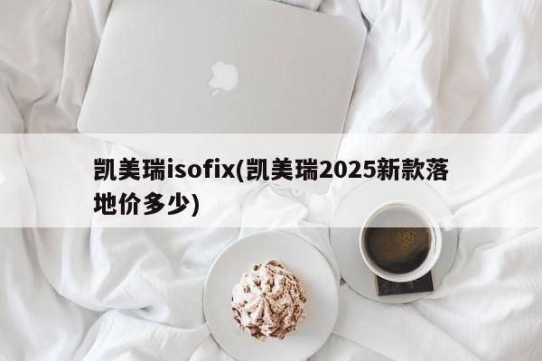 凯美瑞isofix(凯美瑞2025新款落地价多少)