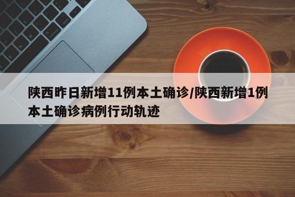 陕西昨日新增11例本土确诊/陕西新增1例本土确诊病例行动轨迹