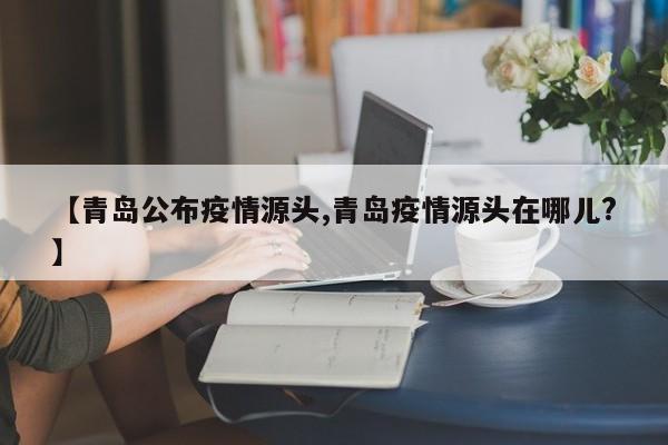 【青岛公布疫情源头,青岛疫情源头在哪儿?】