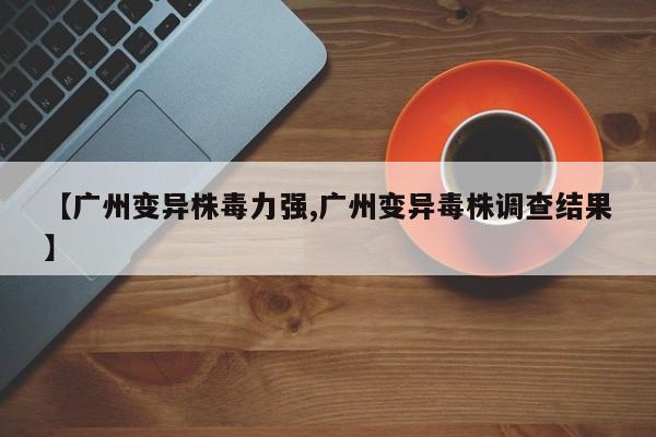 【广州变异株毒力强,广州变异毒株调查结果】