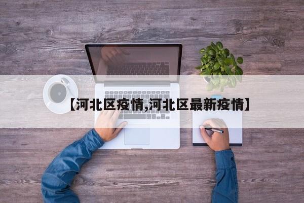 【河北区疫情,河北区最新疫情】