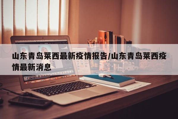 山东青岛莱西最新疫情报告/山东青岛莱西疫情最新消息