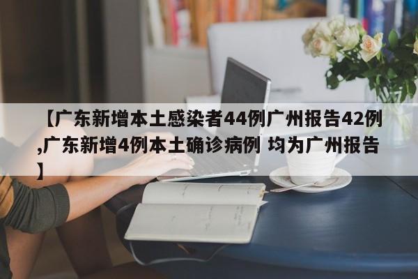 【广东新增本土感染者44例广州报告42例,广东新增4例本土确诊病例 均为广州报告】