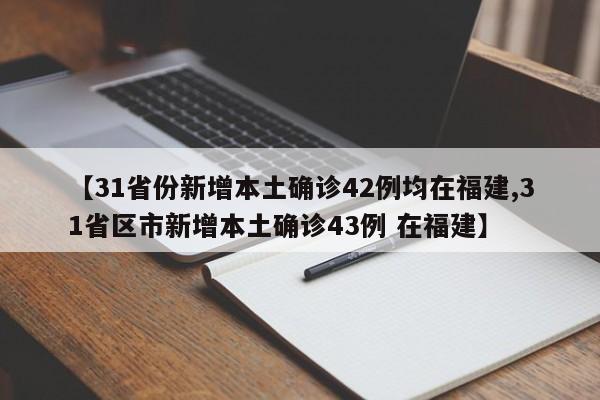 【31省份新增本土确诊42例均在福建,31省区市新增本土确诊43例 在福建】