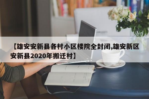 【雄安安新县各村小区楼院全封闭,雄安新区安新县2020年搬迁村】