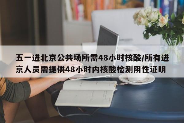 五一进北京公共场所需48小时核酸/所有进京人员需提供48小时内核酸检测阴性证明