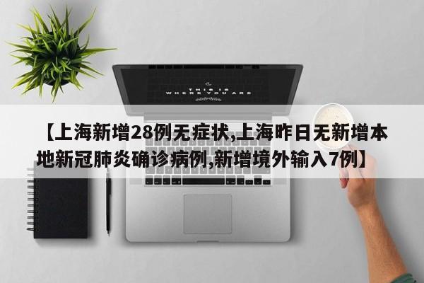 【上海新增28例无症状,上海昨日无新增本地新冠肺炎确诊病例,新增境外输入7例】