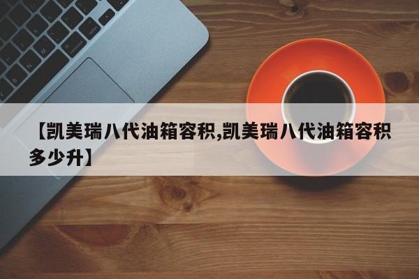 【凯美瑞八代油箱容积,凯美瑞八代油箱容积多少升】