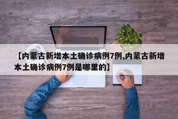 【内蒙古新增本土确诊病例7例,内蒙古新增本土确诊病例7例是哪里的】