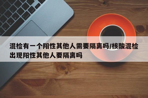 混检有一个阳性其他人需要隔离吗/核酸混检出现阳性其他人要隔离吗