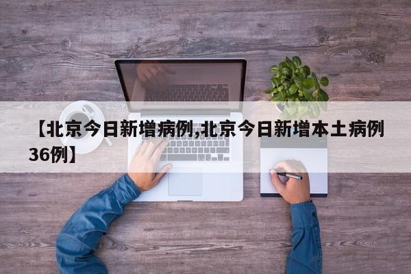 【北京今日新增病例,北京今日新增本土病例36例】
