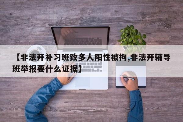 【非法开补习班致多人阳性被拘,非法开辅导班举报要什么证据】