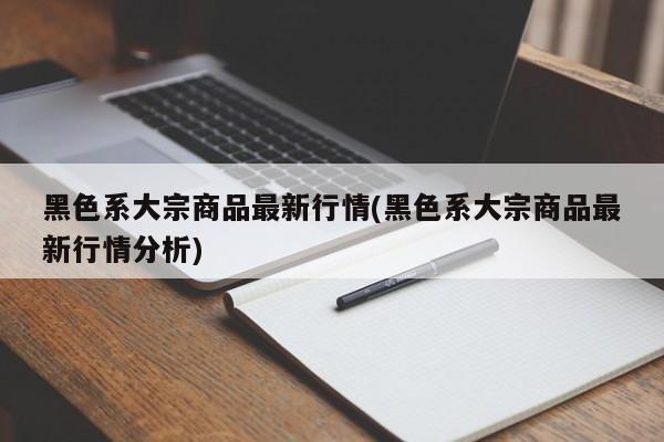 黑色系大宗商品最新行情(黑色系大宗商品最新行情分析)