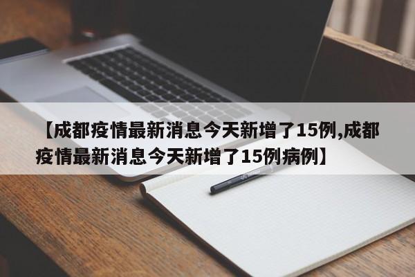 【成都疫情最新消息今天新增了15例,成都疫情最新消息今天新增了15例病例】
